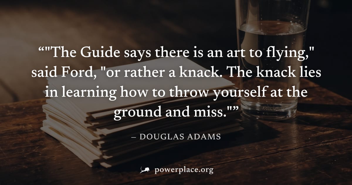 ""The Guide says there is an art to flying," said Ford, "or rather a knack. The knack lies in learning how to throw yourself at the ground and miss."" — Douglas Adams