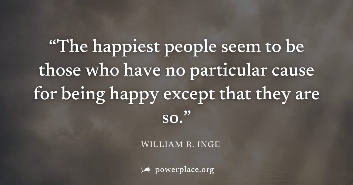"The happiest people seem to be those who have no particular cause for being happy except that they are so." — William R. Inge
