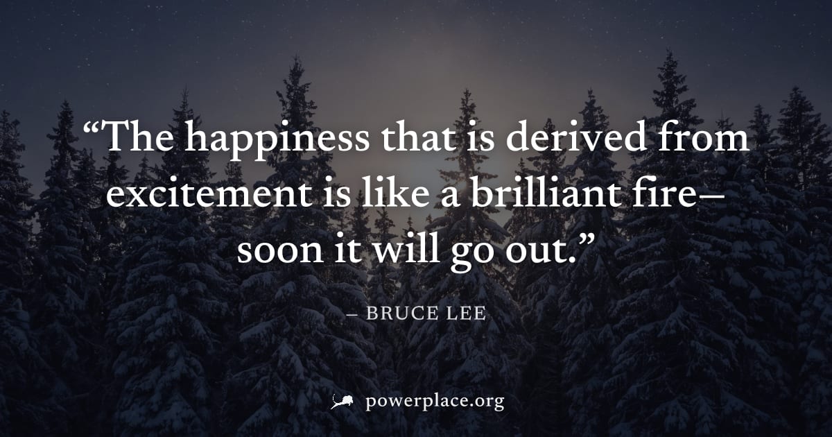 "The happiness that is derived from excitement is like a brilliant fire—soon it will go out." — Bruce Lee