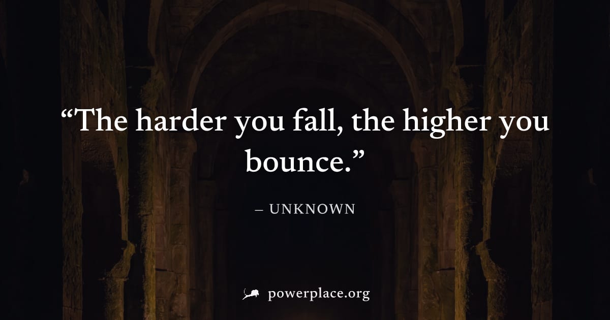 "The harder you fall, the higher you bounce." — Unknown