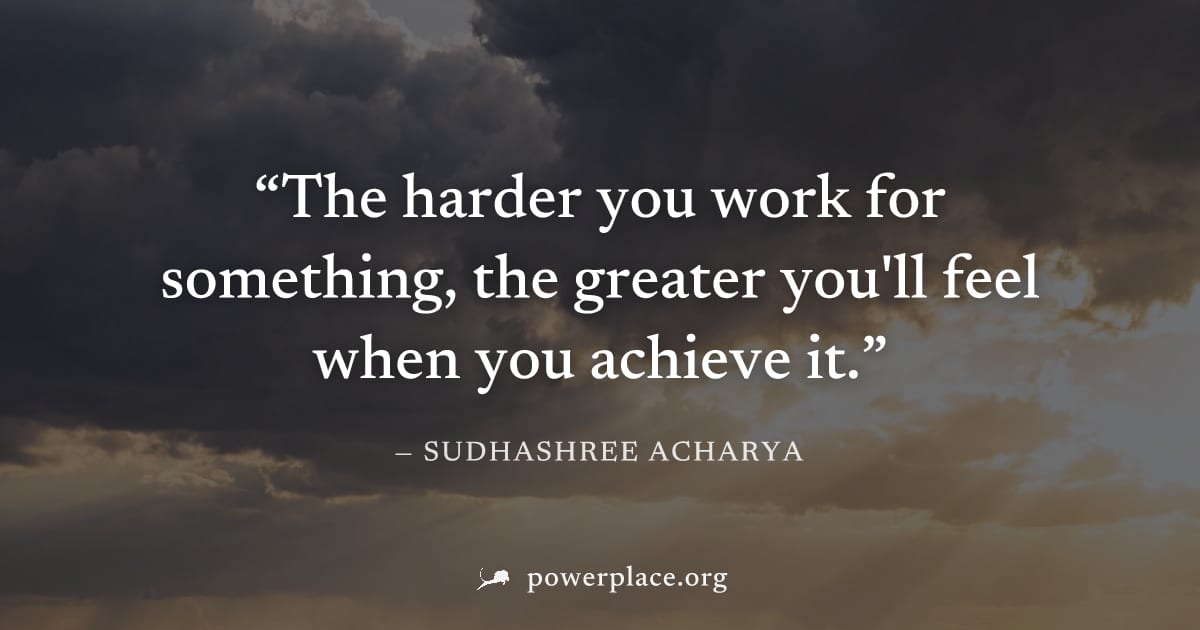 "The harder you work for something, the greater you'll feel when you achieve it." — Sudhashree Acharya