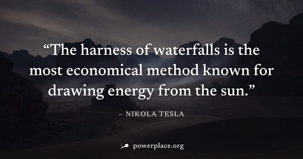 "The harness of waterfalls is the most economical method known for drawing energy from the sun." — Nikola Tesla