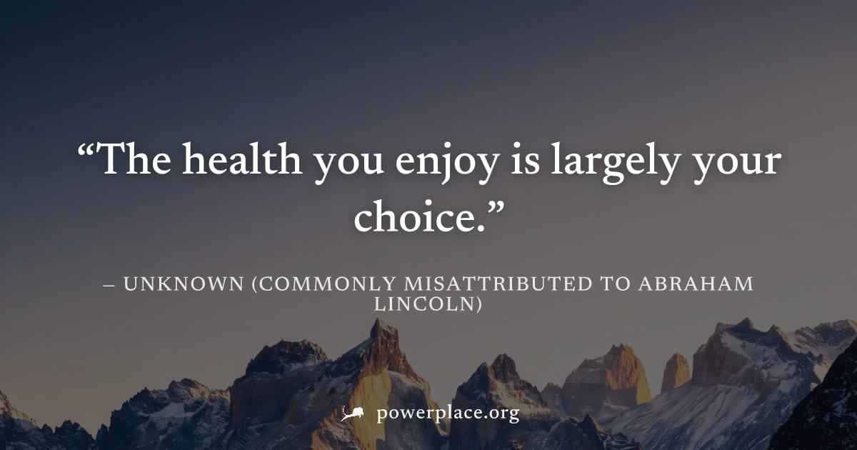 "The health you enjoy is largely your choice." — Unknown (commonly misattributed to Abraham Lincoln)