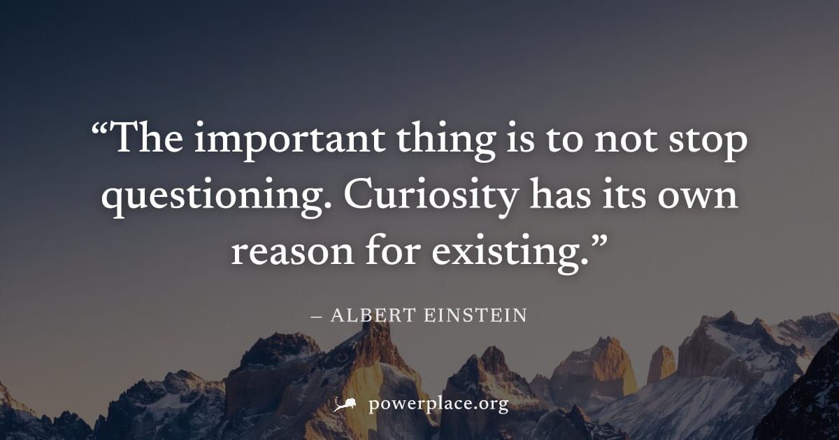 "The important thing is to not stop questioning. Curiosity has its own reason for existing." — Albert Einstein