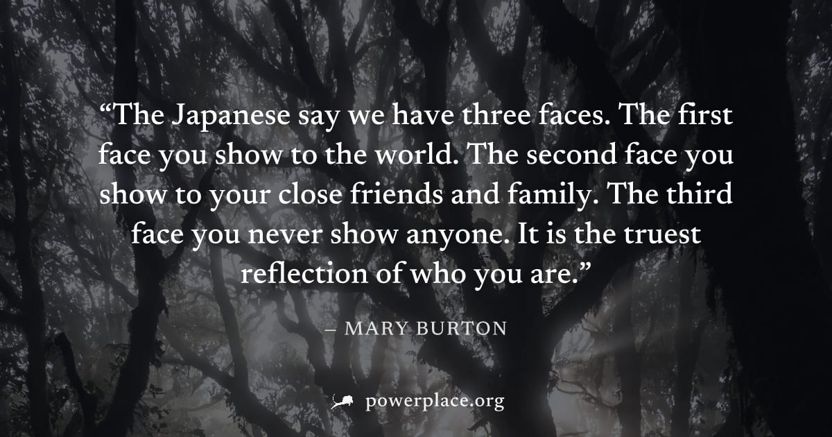 "The Japanese say we have three faces. The first face you show to the world. The second face you show to your close friends and family. The third face you never show anyone. It is the truest reflectio