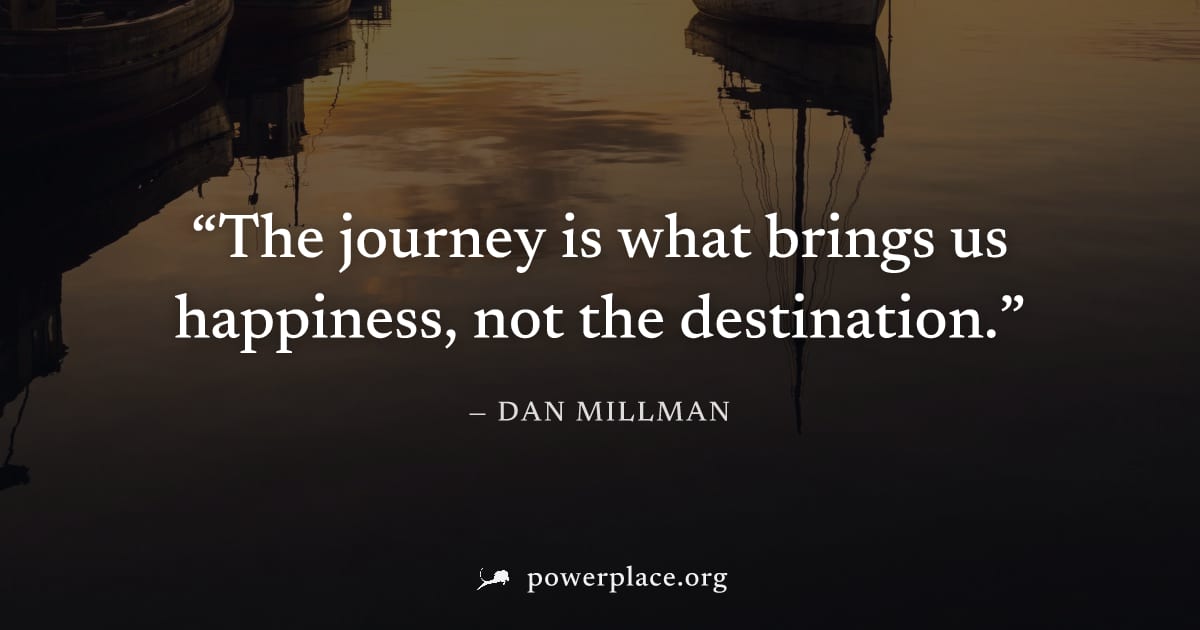 "The journey is what brings us happiness, not the destination." — Dan Millman