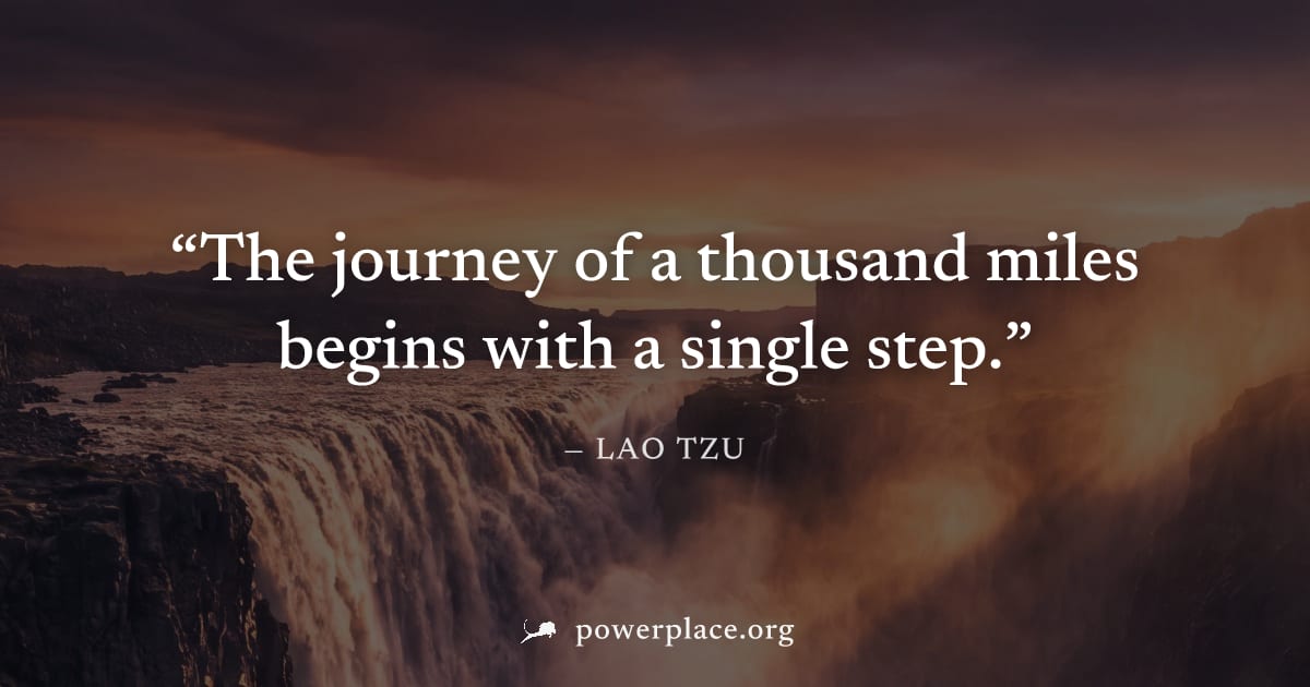 "The journey of a thousand miles begins with a single step." — Lao Tzu