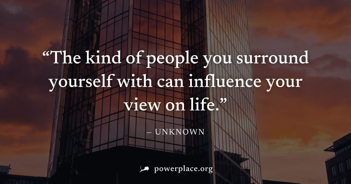 "The kind of people you surround yourself with can influence your view on life." — Unknown