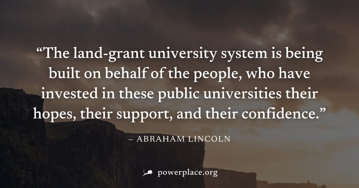 "The land-grant university system is being built on behalf of the people, who have invested in these public universities their hopes, their support, and their confidence." — Abraham Lincoln