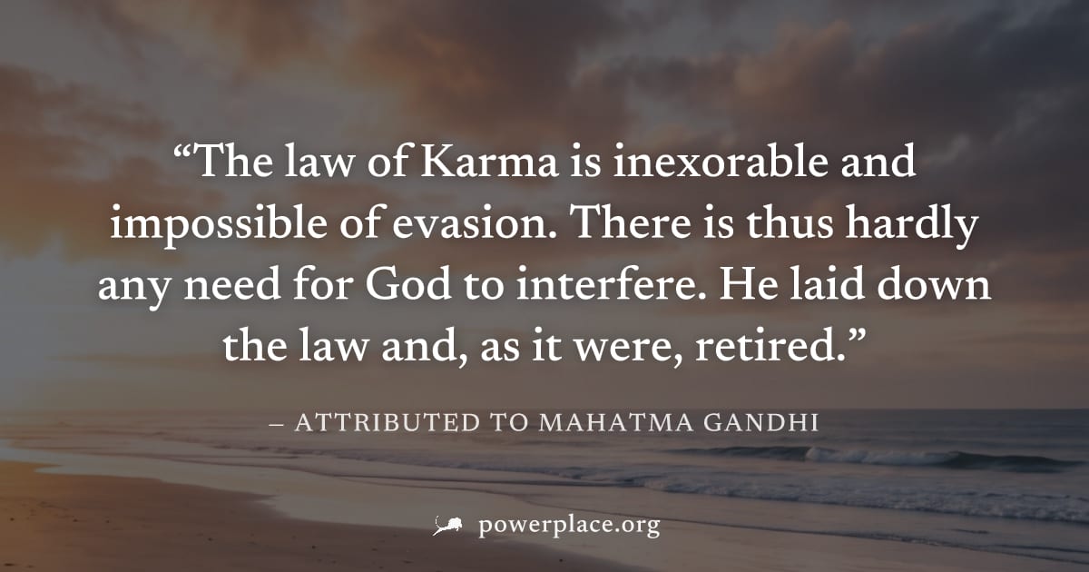 "The law of Karma is inexorable and impossible of evasion. There is thus hardly any need for God to interfere. He laid down the law and, as it were, retired." — Attributed to Mahatma Gandhi