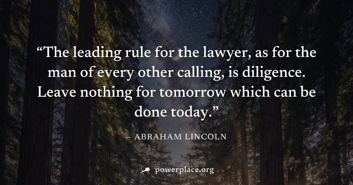 "The leading rule for the lawyer, as for the man of every other calling, is diligence. Leave nothing for tomorrow which can be done today." — Abraham Lincoln