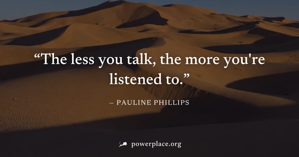 "The less you talk, the more you're listened to." — Pauline Phillips