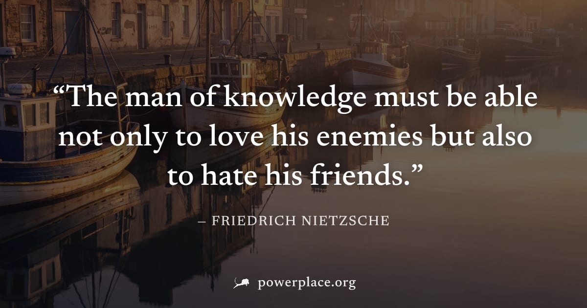 "The man of knowledge must be able not only to love his enemies but also to hate his friends." — Friedrich Nietzsche