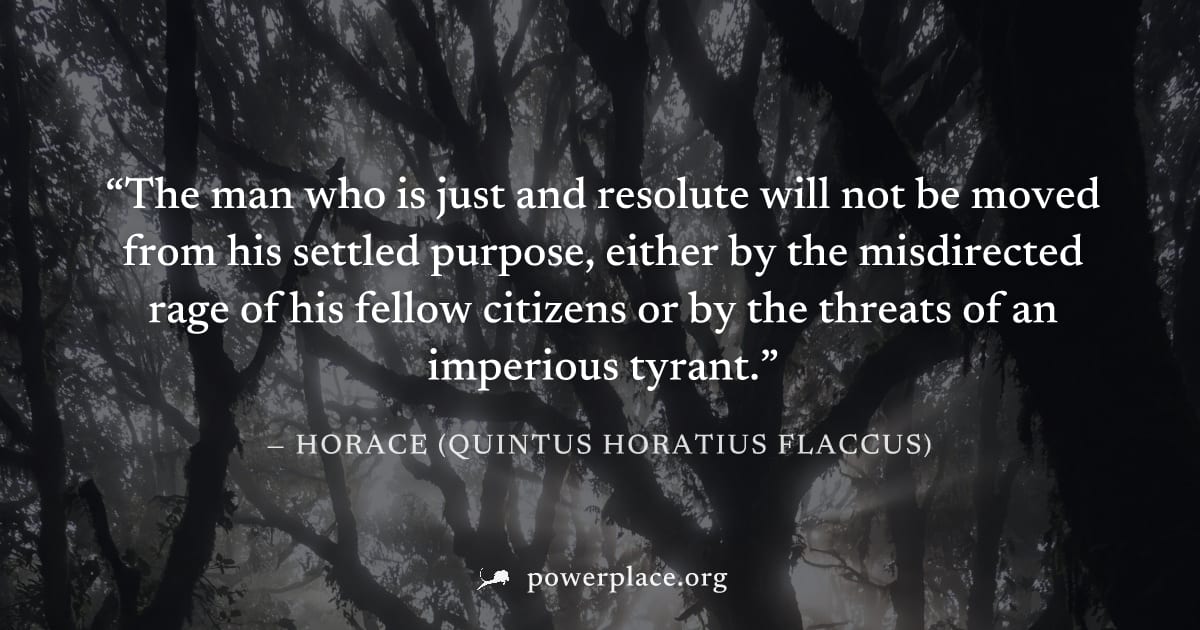 "The man who is just and resolute will not be moved from his settled purpose, either by the misdirected rage of his fellow citizens or by the threats of an imperious tyrant." — Horace (Quintus Horatiu