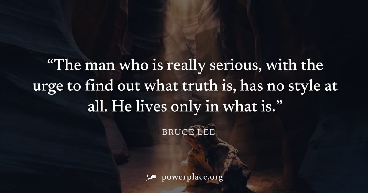 "The man who is really serious, with the urge to find out what truth is, has no style at all. He lives only in what is." — Bruce Lee