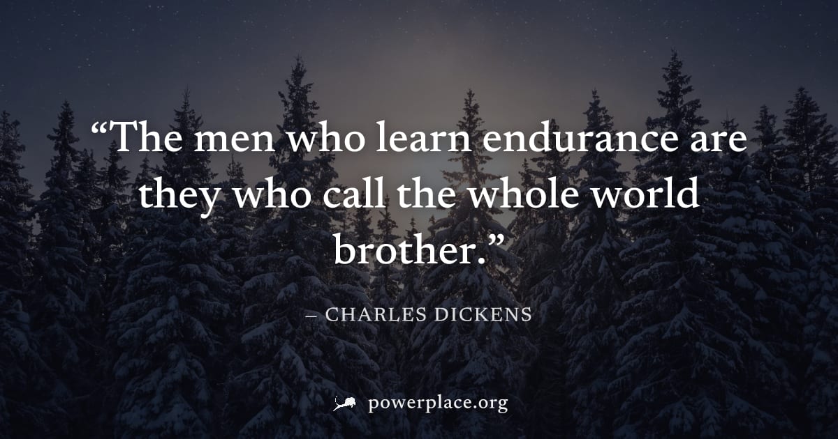 "The men who learn endurance are they who call the whole world brother." — Charles Dickens