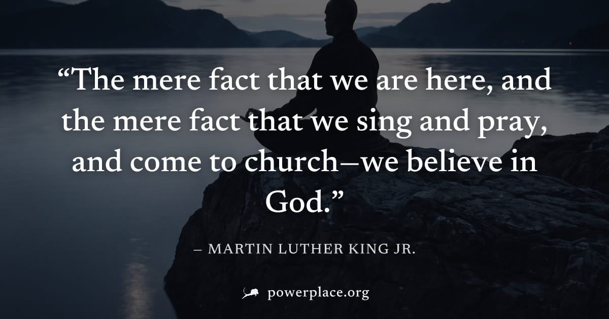 "The mere fact that we are here, and the mere fact that we sing and pray, and come to church—we believe in God." — Martin Luther King Jr.