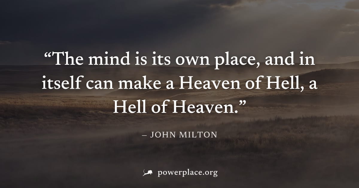 "The mind is its own place, and in itself can make a Heaven of Hell, a Hell of Heaven." — John Milton