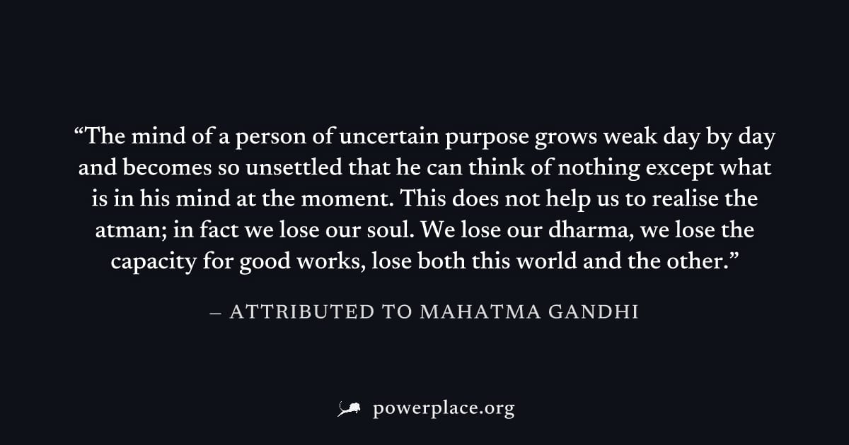 "The mind of a person of uncertain purpose grows weak day by day and becomes so unsettled that he can think of nothing except what is in his mind at the moment. This does not help us to realise the at