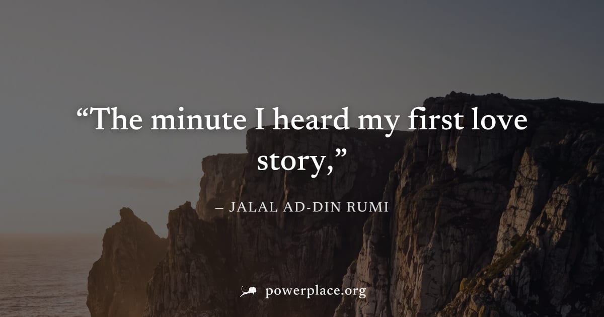 "The minute I heard my first love story," — Jalal ad-Din Rumi