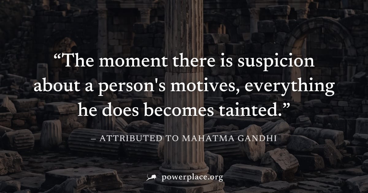 "The moment there is suspicion about a person's motives, everything he does becomes tainted." — Attributed to Mahatma Gandhi