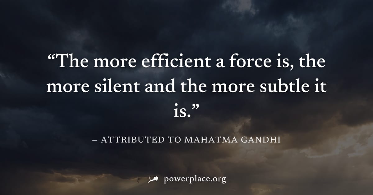 "The more efficient a force is, the more silent and the more subtle it is." — Attributed to Mahatma Gandhi