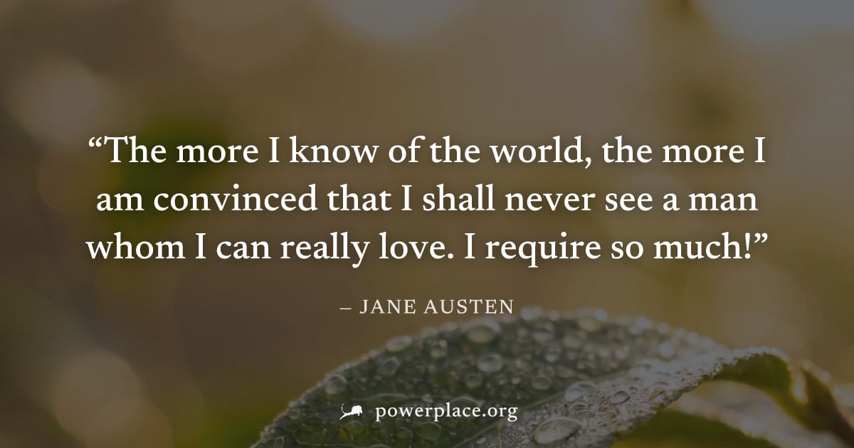 "The more I know of the world, the more I am convinced that I shall never see a man whom I can really love. I require so much!" — Jane Austen