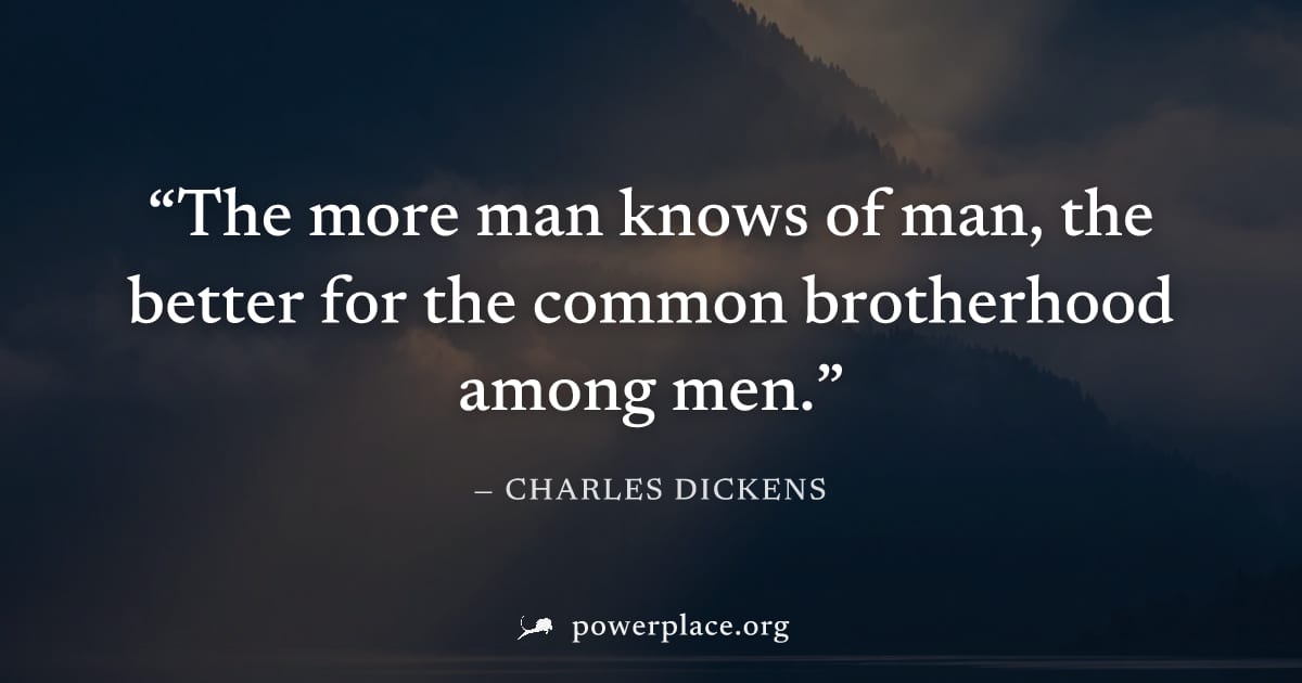 "The more man knows of man, the better for the common brotherhood among men." — Charles Dickens