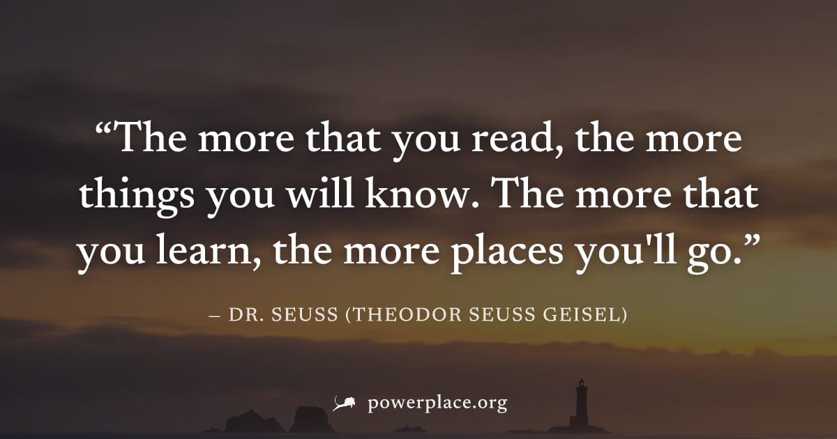 "The more that you read, the more things you will know. The more that you learn, the more places you'll go." — Dr. Seuss (Theodor Seuss Geisel)