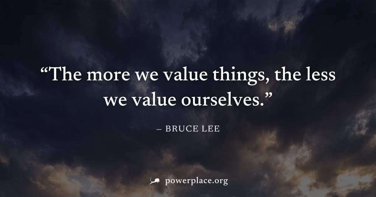 "The more we value things, the less we value ourselves." — Bruce Lee