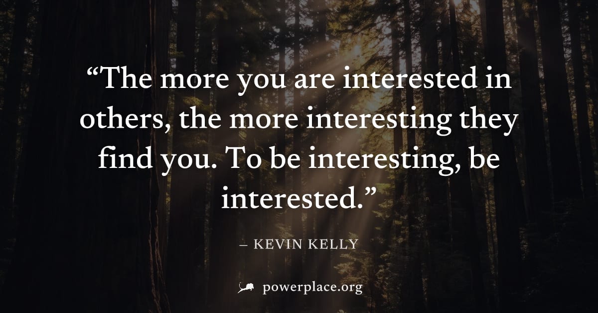 "The more you are interested in others, the more interesting they find you. To be interesting, be interested." — Kevin Kelly