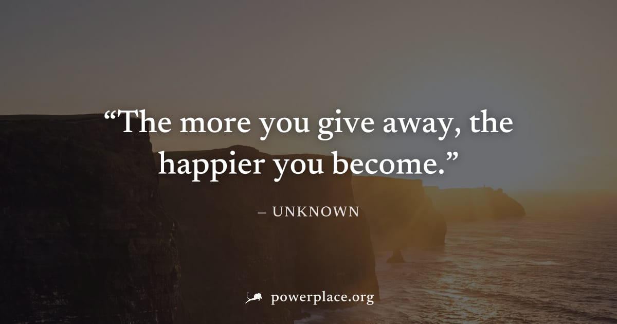 "The more you give away, the happier you become." — Unknown