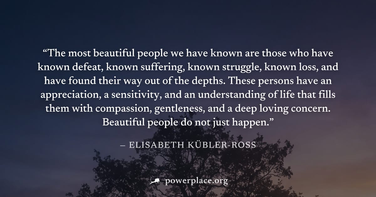"The most beautiful people we have known are those who have known defeat, known suffering, known struggle, known loss, and have found their way out of the depths. These persons have an appreciation, a
