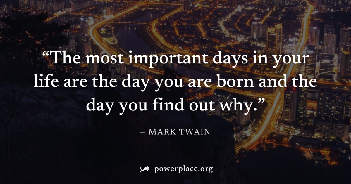 "The most important days in your life are the day you are born and the day you find out why." — Mark Twain