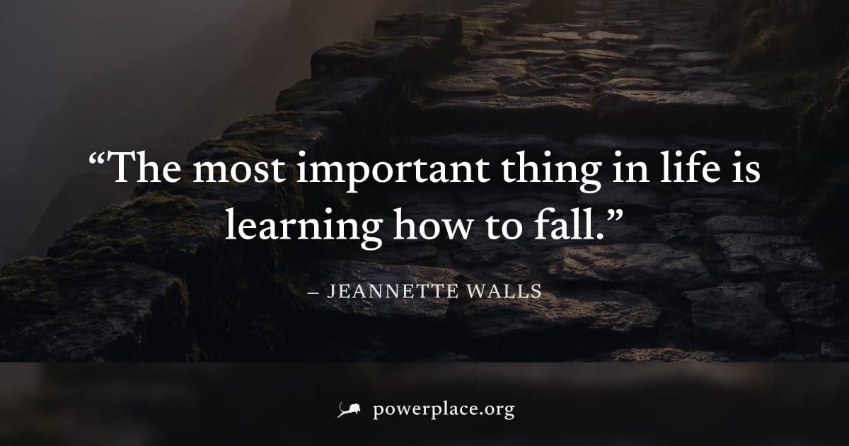 "The most important thing in life is learning how to fall." — Jeannette Walls