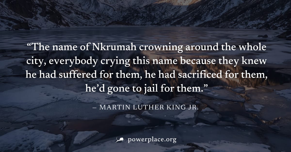 "The name of Nkrumah crowning around the whole city, everybody crying this name because they knew he had suffered for them, he had sacrificed for them, he’d gone to jail for them." — Martin Luther Kin