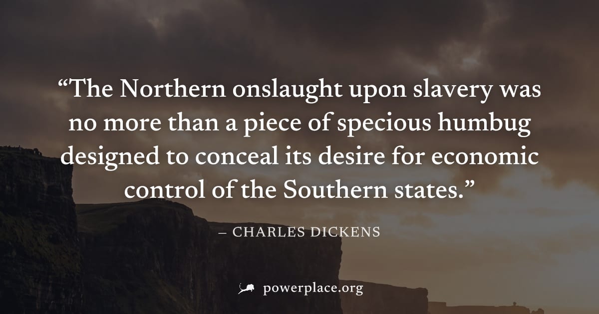 "The Northern onslaught upon slavery was no more than a piece of specious humbug designed to conceal its desire for economic control of the Southern states." — Charles Dickens