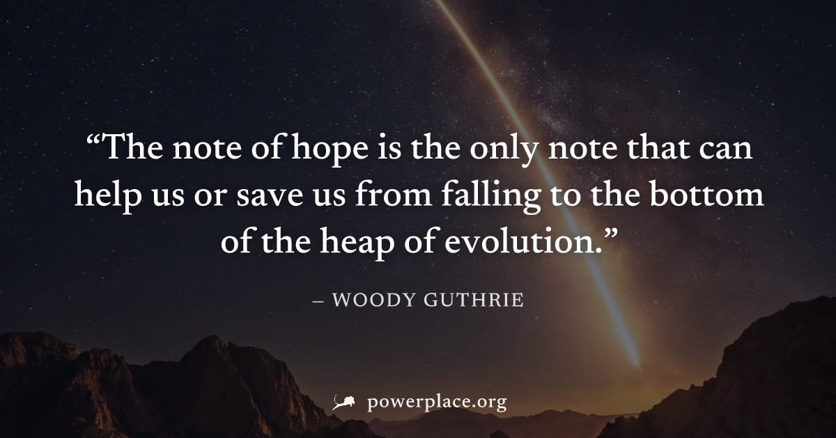 "The note of hope is the only note that can help us or save us from falling to the bottom of the heap of evolution." — Woody Guthrie