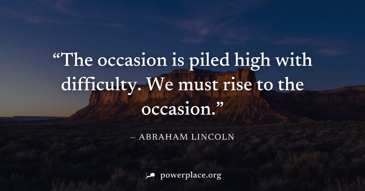 "The occasion is piled high with difficulty. We must rise to the occasion." — Abraham Lincoln