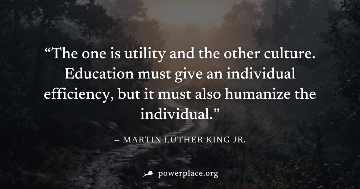 "The one is utility and the other culture. Education must give an individual efficiency, but it must also humanize the individual." — Martin Luther King Jr.