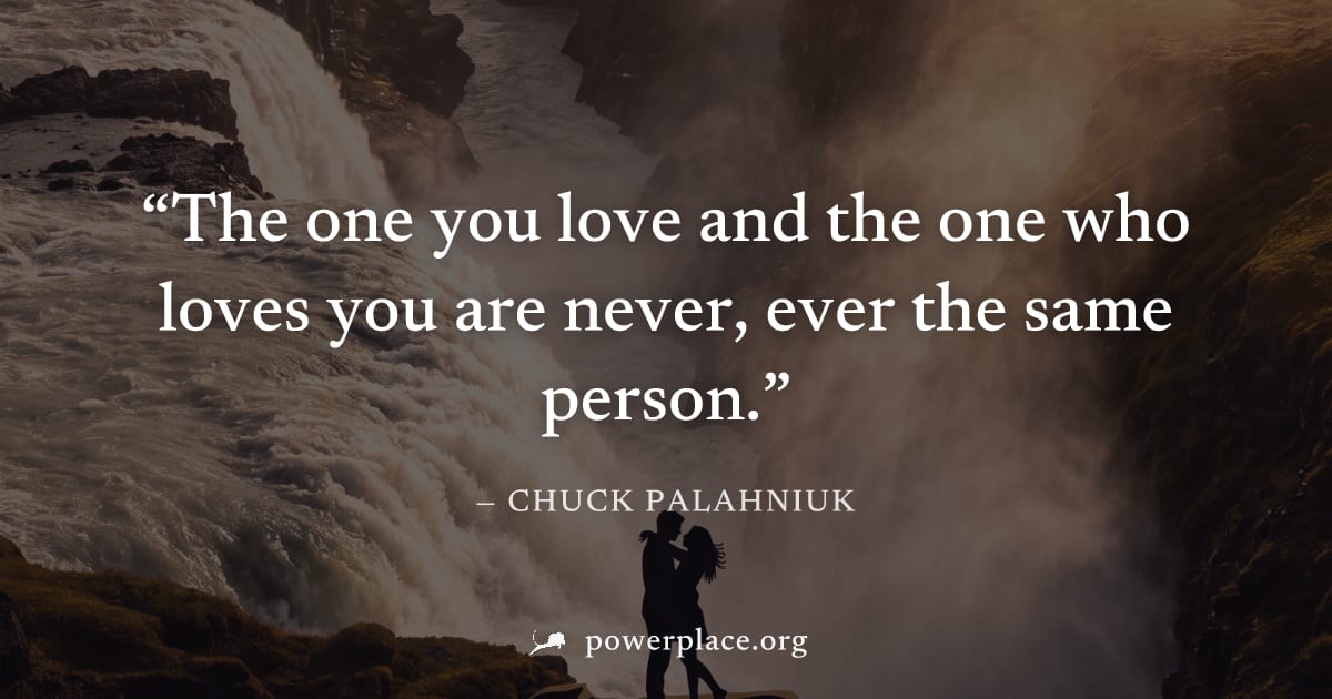 "The one you love and the one who loves you are never, ever the same person." — Chuck Palahniuk