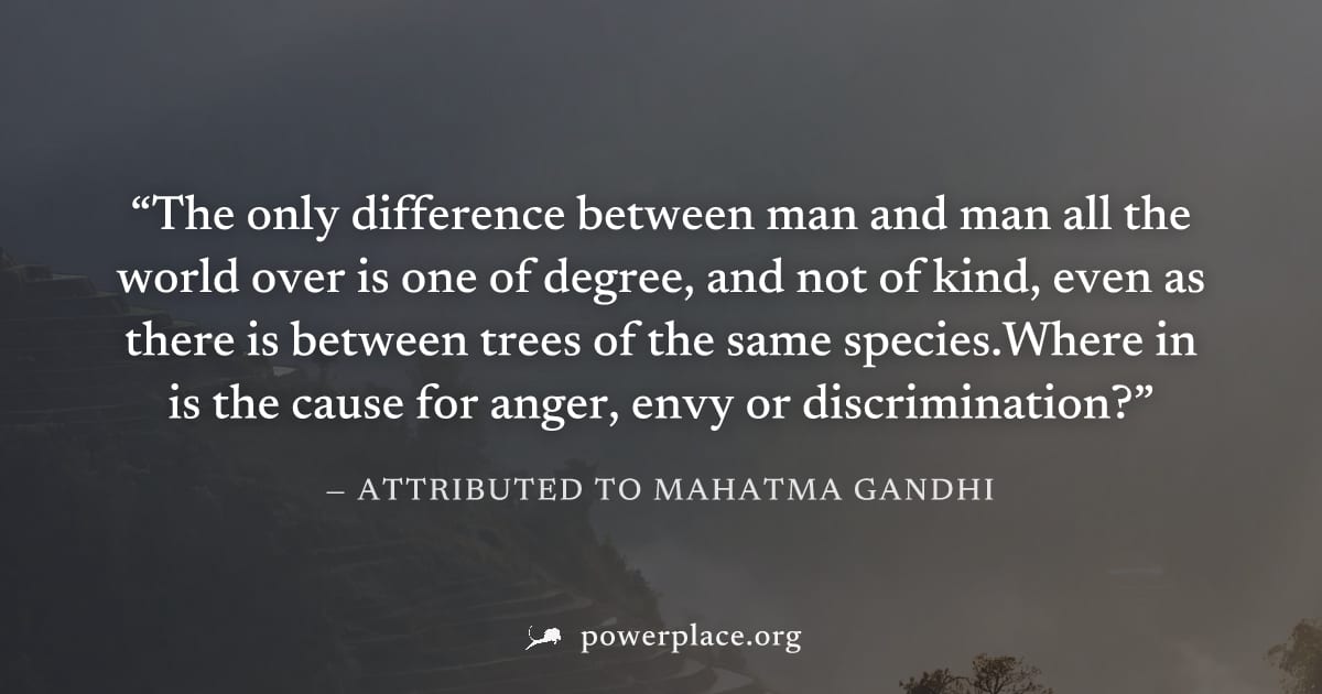 "The only difference between man and man all the world over is one of degree, and not of kind, even as there is between trees of the same species.Where in is the cause for anger, envy or discriminatio