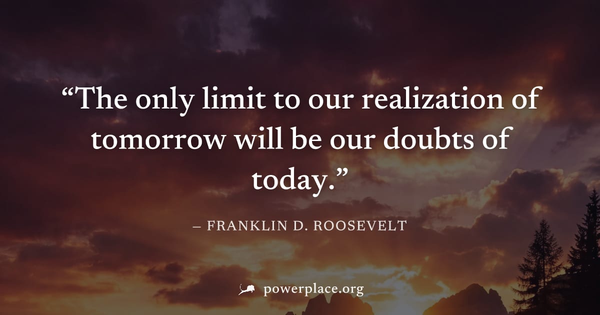 "The only limit to our realization of tomorrow will be our doubts of today." — Franklin D. Roosevelt