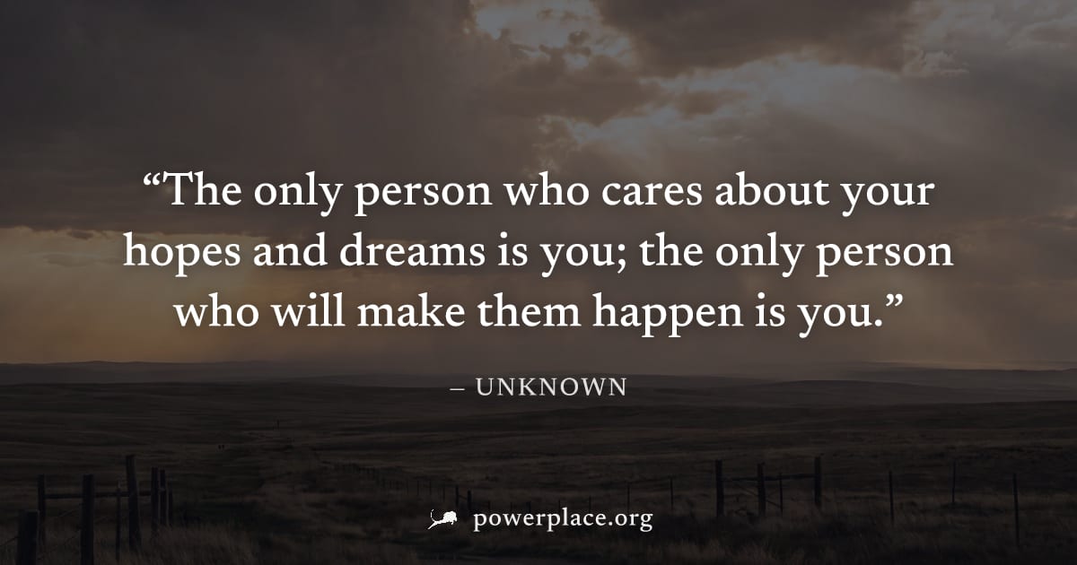 "The only person who cares about your hopes and dreams is you; the only person who will make them happen is you." — Unknown