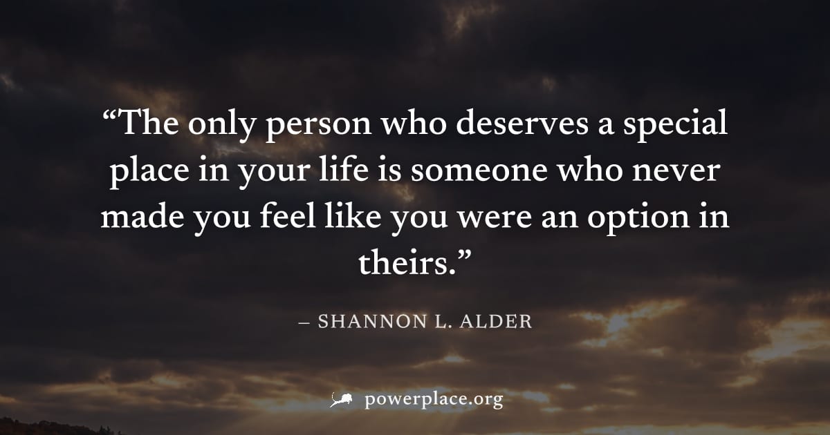"The only person who deserves a special place in your life is someone who never made you feel like you were an option in theirs." — Shannon L. Alder