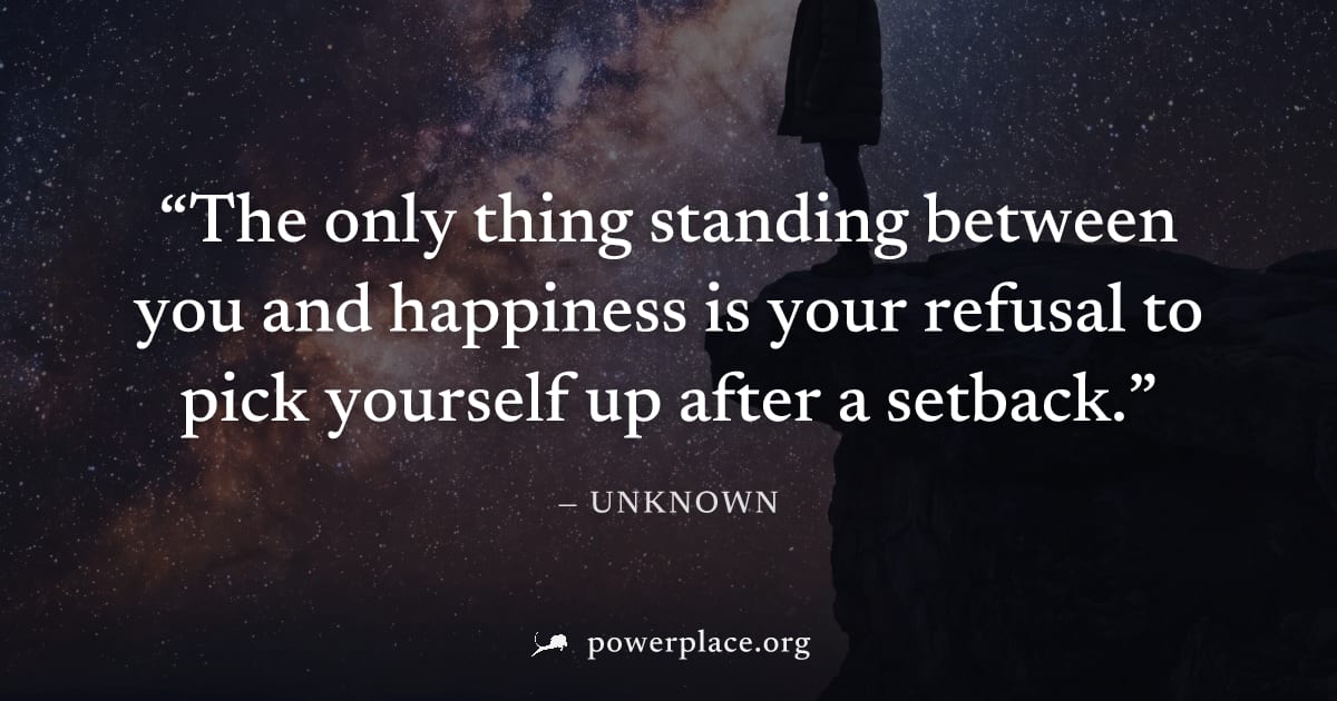 "The only thing standing between you and happiness is your refusal to pick yourself up after a setback." — Unknown
