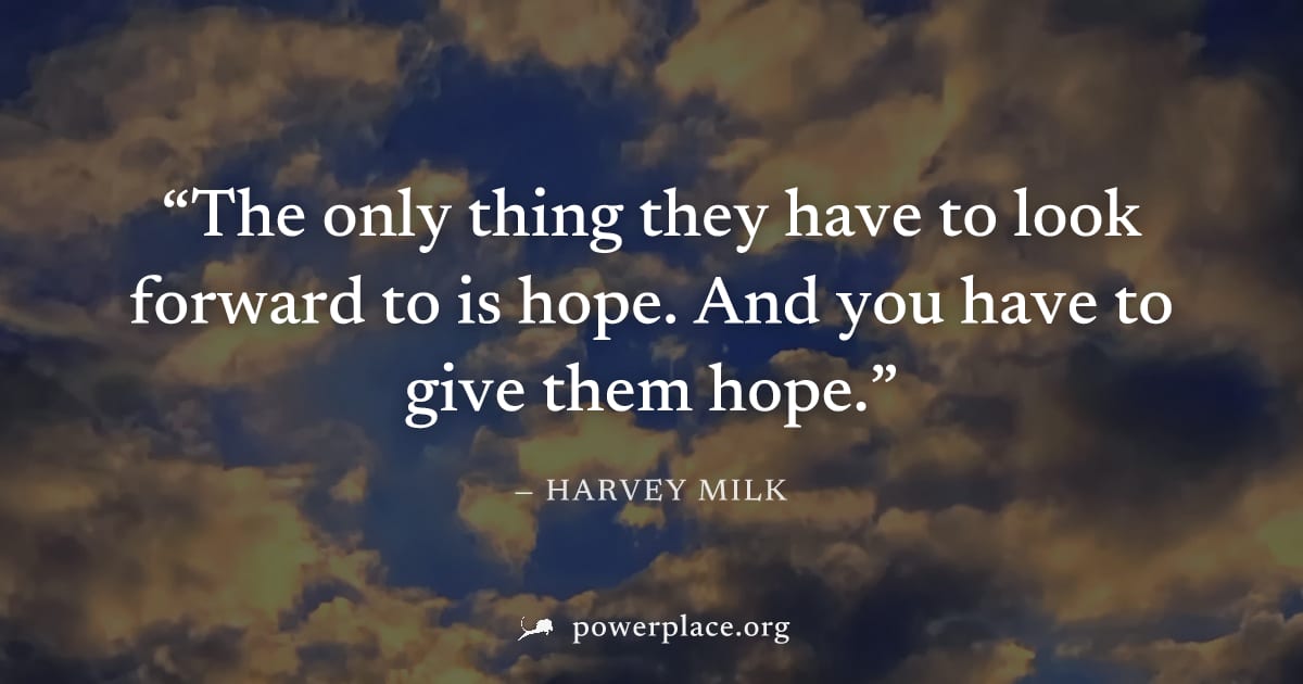 "The only thing they have to look forward to is hope. And you have to give them hope." — Harvey Milk