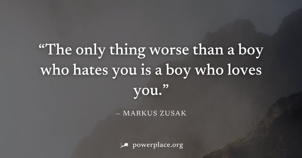 "The only thing worse than a boy who hates you is a boy who loves you." — Markus Zusak