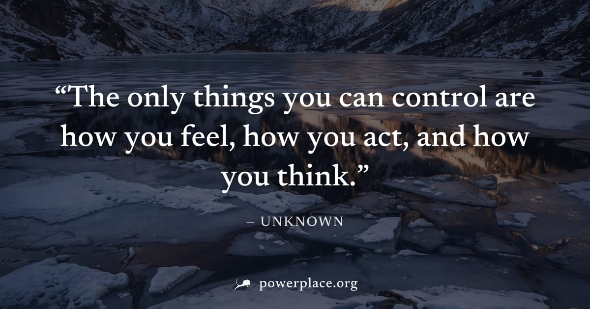 "The only things you can control are how you feel, how you act, and how you think." — Unknown
