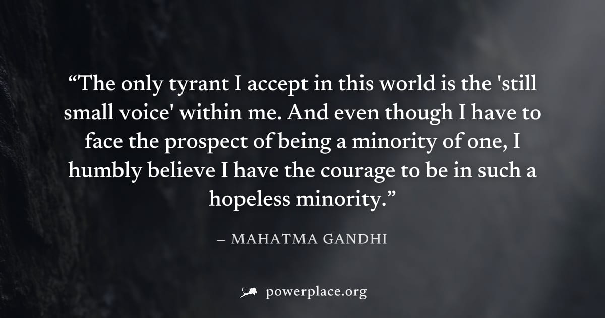 "The only tyrant I accept in this world is the 'still small voice' within me. And even though I have to face the prospect of being a minority of one, I humbly believe I have the courage to be in such 